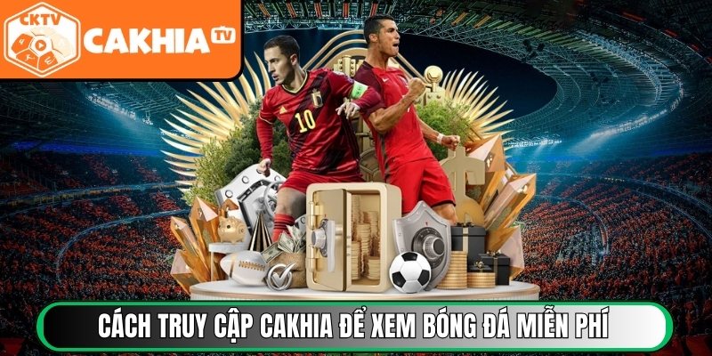 Cách truy cập Cakhia để xem bóng đá miễn phí