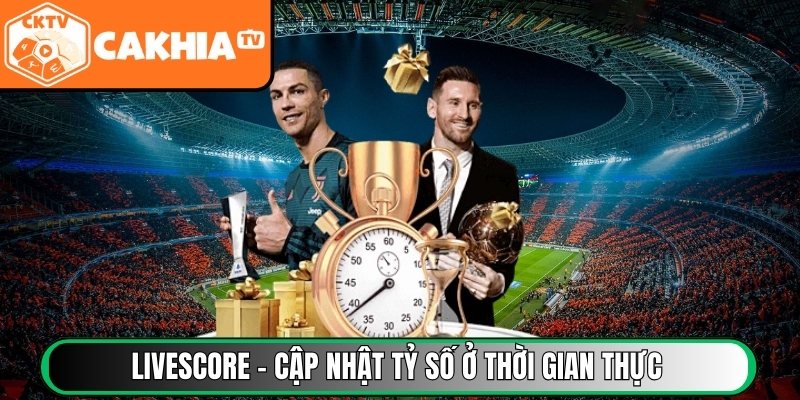 Livescore – Cập nhật tỷ số trực tiếp ngay ở thời gian thực