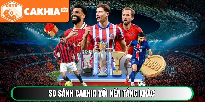 So sánh Cakhia với nền tảng trực tiếp bóng đá miễn phí khác
