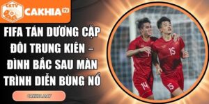 FIFA tán dương cặp đôi Trung Kiên – Đình Bắc