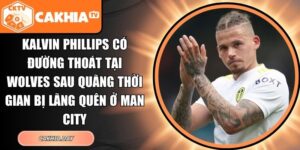 Kalvin Phillips có đường thoát tại Wolves